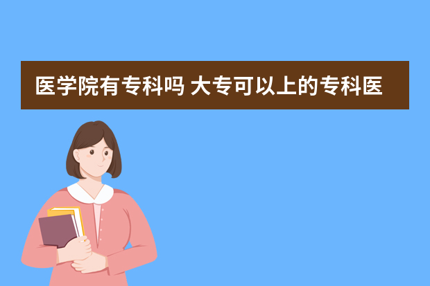 医学院有专科吗 大专可以上的专科医学院有哪些